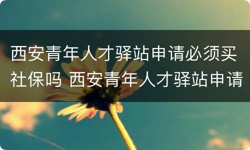 西安青年人才驿站申请必须买社保吗 西安青年人才驿站申请必须买社保吗知乎