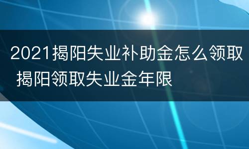 2021揭阳失业补助金怎么领取 揭阳领取失业金年限