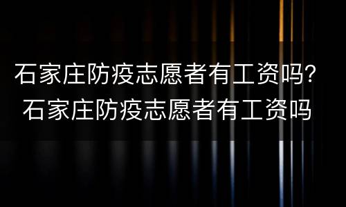 石家庄防疫志愿者有工资吗？ 石家庄防疫志愿者有工资吗