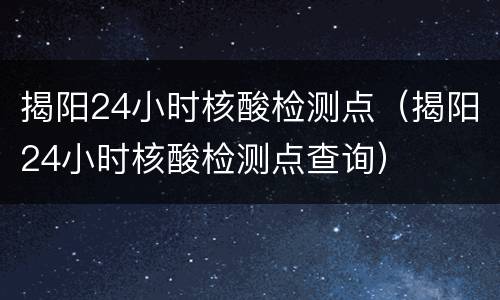 揭阳24小时核酸检测点（揭阳24小时核酸检测点查询）