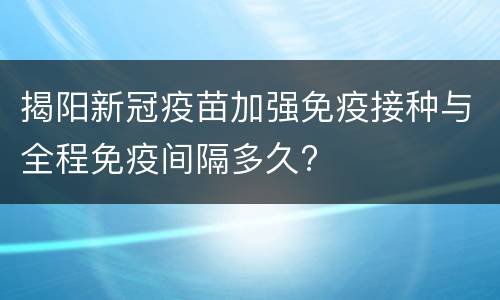 揭阳新冠疫苗加强免疫接种与全程免疫间隔多久?