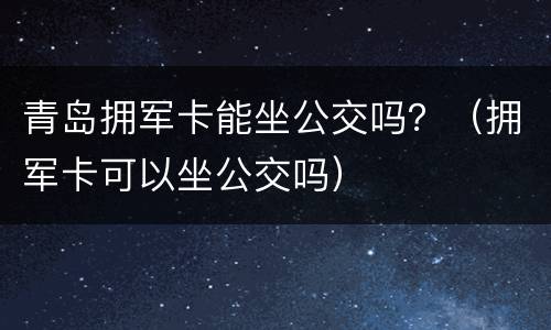 青岛拥军卡能坐公交吗？（拥军卡可以坐公交吗）