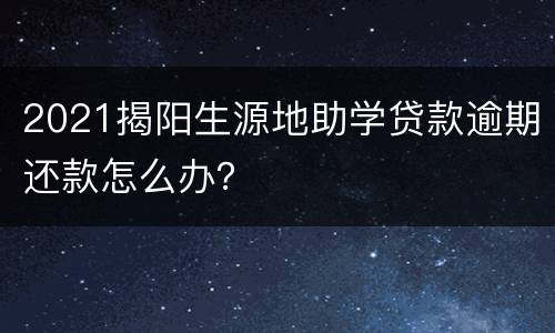 2021揭阳生源地助学贷款逾期还款怎么办？