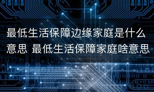 最低生活保障边缘家庭是什么意思 最低生活保障家庭啥意思