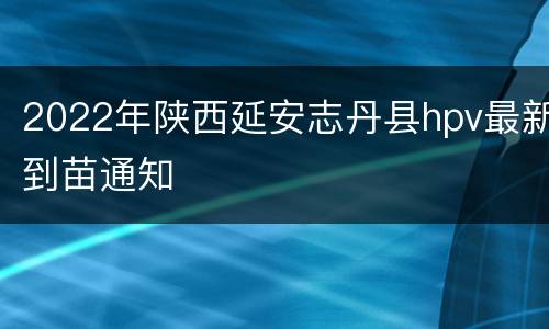 2022年陕西延安志丹县hpv最新到苗通知