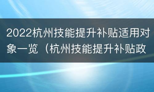 2022杭州技能提升补贴适用对象一览（杭州技能提升补贴政策2020标准）