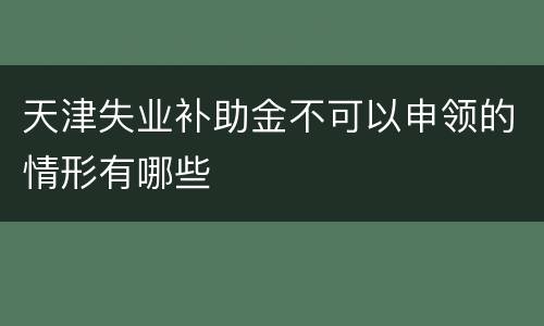 天津失业补助金不可以申领的情形有哪些