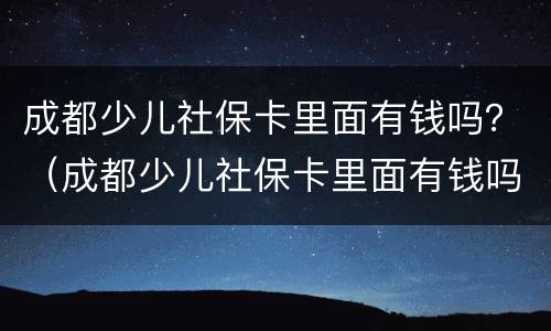 成都少儿社保卡里面有钱吗？（成都少儿社保卡里面有钱吗）