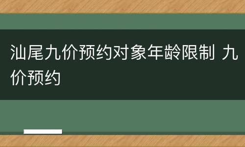 汕尾九价预约对象年龄限制 九价预约