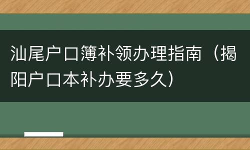 汕尾户口簿补领办理指南（揭阳户口本补办要多久）