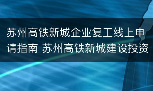 苏州高铁新城企业复工线上申请指南 苏州高铁新城建设投资公司