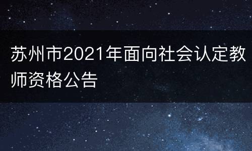 苏州市2021年面向社会认定教师资格公告