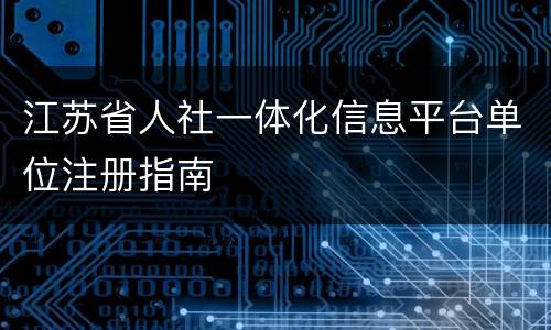 江苏省人社一体化信息平台单位注册指南