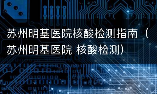 苏州明基医院核酸检测指南（苏州明基医院 核酸检测）