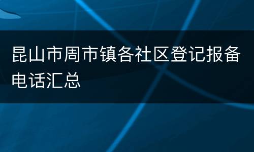 昆山市周市镇各社区登记报备电话汇总