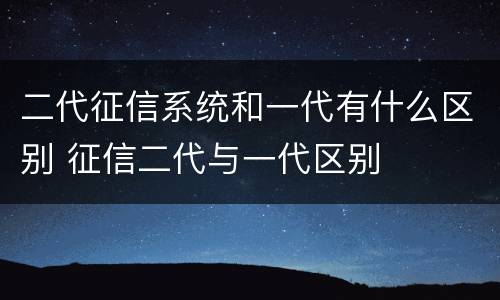 二代征信系统和一代有什么区别 征信二代与一代区别