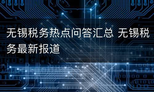 无锡税务热点问答汇总 无锡税务最新报道