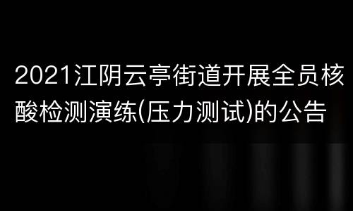 2021江阴云亭街道开展全员核酸检测演练(压力测试)的公告