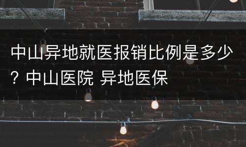 中山异地就医报销比例是多少? 中山医院 异地医保