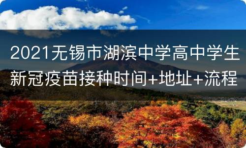 2021无锡市湖滨中学高中学生新冠疫苗接种时间+地址+流程