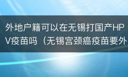外地户籍可以在无锡打国产HPV疫苗吗（无锡宫颈癌疫苗要外地人打吗）
