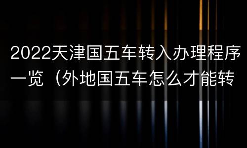 2022天津国五车转入办理程序一览（外地国五车怎么才能转到天津）