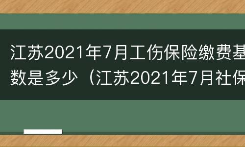 江苏2021年7月工伤保险缴费基数是多少（江苏2021年7月社保基数）