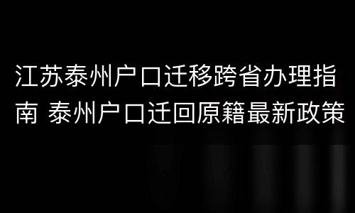 江苏泰州户口迁移跨省办理指南 泰州户口迁回原籍最新政策