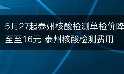 5月27起泰州核酸检测单检价降至至16元 泰州核酸检测费用
