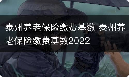 泰州养老保险缴费基数 泰州养老保险缴费基数2022