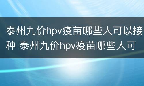 泰州九价hpv疫苗哪些人可以接种 泰州九价hpv疫苗哪些人可以接种