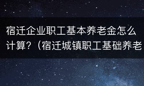 宿迁企业职工基本养老金怎么计算?（宿迁城镇职工基础养老金多少）