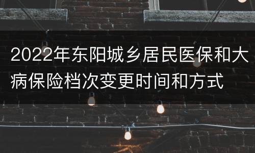 2022年东阳城乡居民医保和大病保险档次变更时间和方式