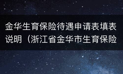 金华生育保险待遇申请表填表说明（浙江省金华市生育保险待遇申请表该怎么填）