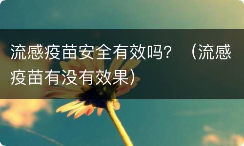 流感疫苗安全有效吗？（流感疫苗有没有效果）