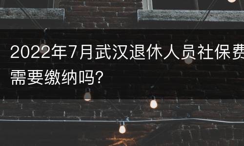 2022年7月武汉退休人员社保费需要缴纳吗？