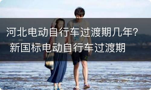 河北电动自行车过渡期几年？ 新国标电动自行车过渡期
