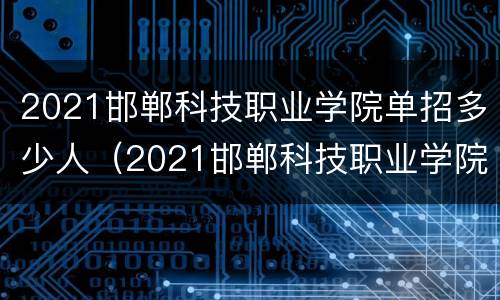 2021邯郸科技职业学院单招多少人（2021邯郸科技职业学院单招多少人考试）