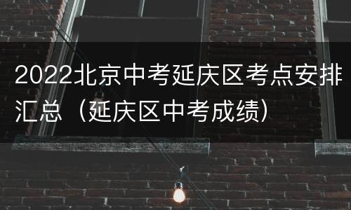 2022北京中考延庆区考点安排汇总（延庆区中考成绩）