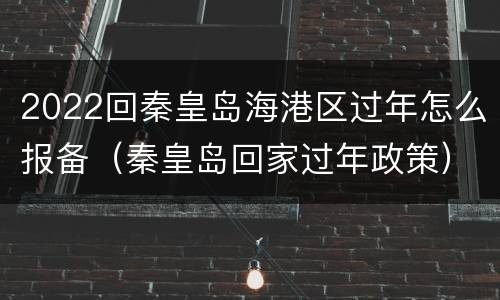 2022回秦皇岛海港区过年怎么报备（秦皇岛回家过年政策）