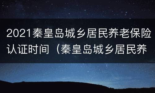 2021秦皇岛城乡居民养老保险认证时间（秦皇岛城乡居民养老保险认证app操作指南）
