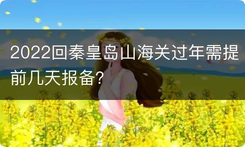 2022回秦皇岛山海关过年需提前几天报备？