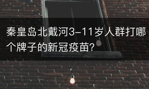 秦皇岛北戴河3-11岁人群打哪个牌子的新冠疫苗？