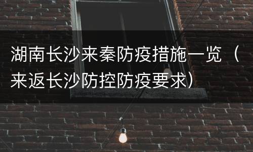 湖南长沙来秦防疫措施一览（来返长沙防控防疫要求）