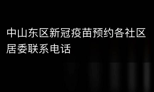 中山东区新冠疫苗预约各社区居委联系电话