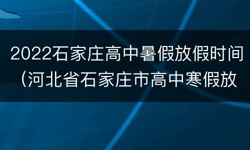 2022石家庄高中暑假放假时间（河北省石家庄市高中寒假放假时间2021）