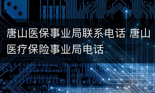 唐山医保事业局联系电话 唐山医疗保险事业局电话