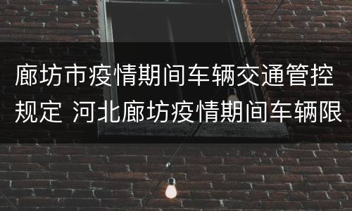 廊坊市疫情期间车辆交通管控规定 河北廊坊疫情期间车辆限号吗