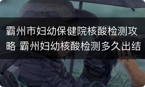 霸州市妇幼保健院核酸检测攻略 霸州妇幼核酸检测多久出结果