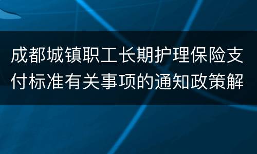 成都城镇职工长期护理保险支付标准有关事项的通知政策解读